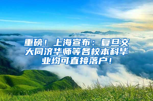 重磅！上海宣布：复旦交大同济华师等各校本科毕业均可直接落户！