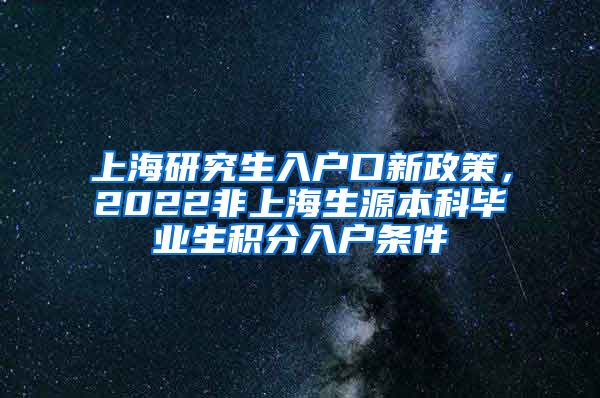 上海研究生入户口新政策，2022非上海生源本科毕业生积分入户条件