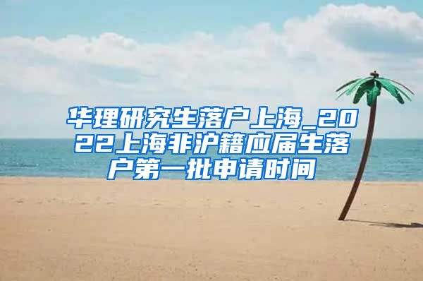 华理研究生落户上海_2022上海非沪籍应届生落户第一批申请时间