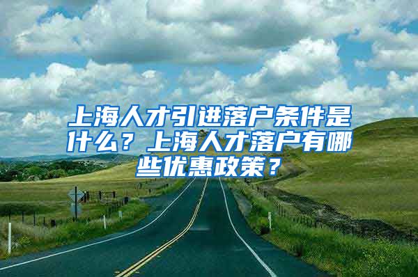 上海人才引进落户条件是什么？上海人才落户有哪些优惠政策？