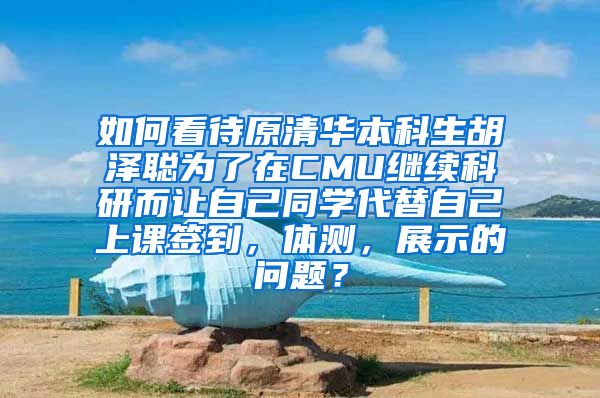 如何看待原清华本科生胡泽聪为了在CMU继续科研而让自己同学代替自己上课签到，体测，展示的问题？