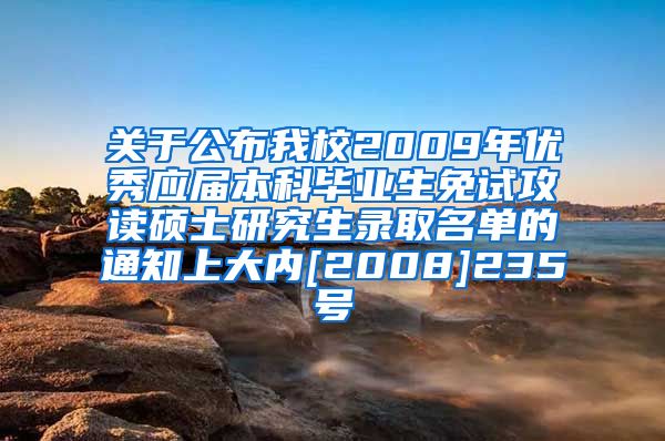 关于公布我校2009年优秀应届本科毕业生免试攻读硕士研究生录取名单的通知上大内[2008]235号