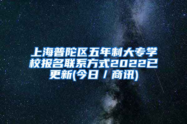 上海普陀区五年制大专学校报名联系方式2022已更新(今日／商讯)