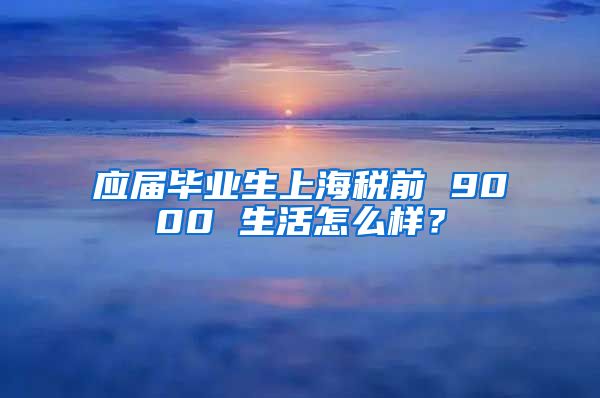 应届毕业生上海税前 9000 生活怎么样？