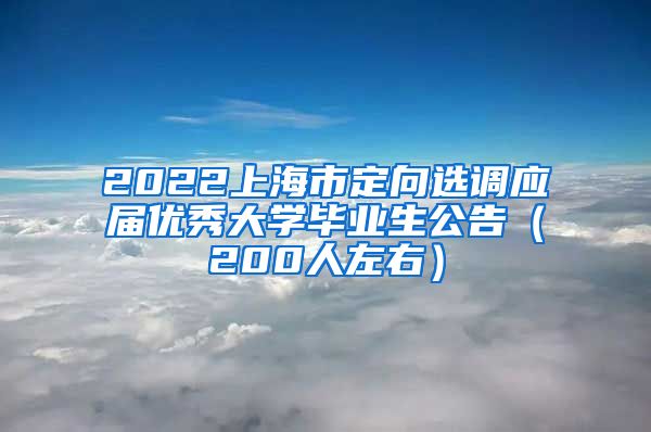 2022上海市定向选调应届优秀大学毕业生公告（200人左右）