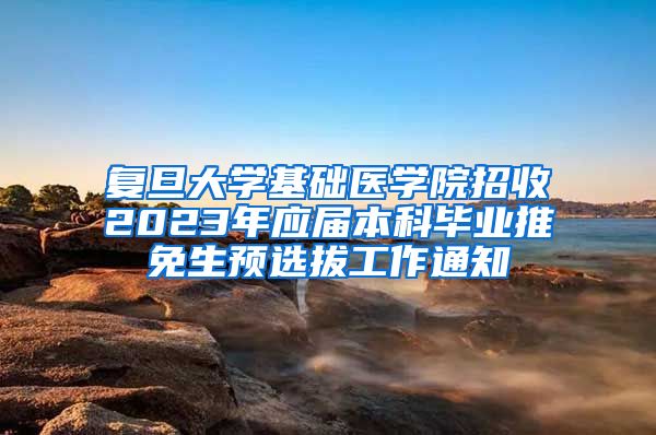 复旦大学基础医学院招收2023年应届本科毕业推免生预选拔工作通知