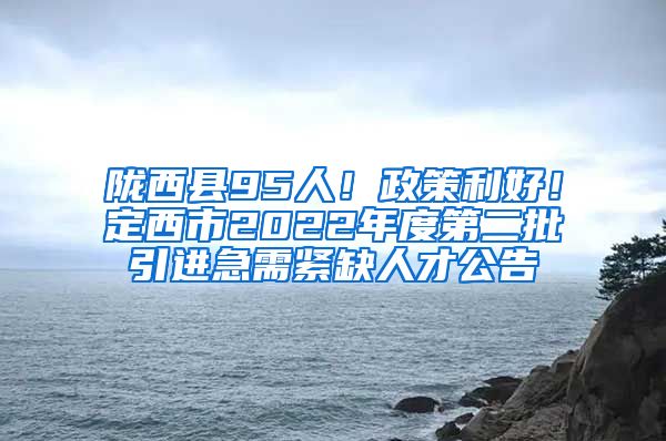 陇西县95人！政策利好！定西市2022年度第二批引进急需紧缺人才公告