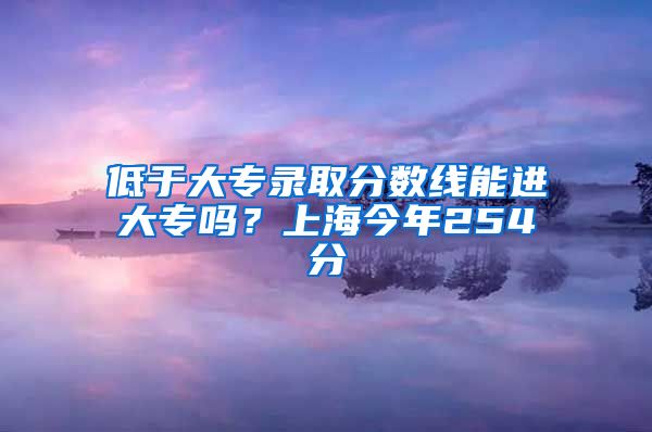 低于大专录取分数线能进大专吗？上海今年254分