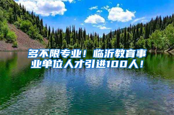 多不限专业！临沂教育事业单位人才引进100人！