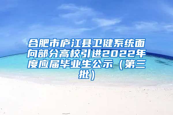 合肥市庐江县卫健系统面向部分高校引进2022年度应届毕业生公示（第三批）