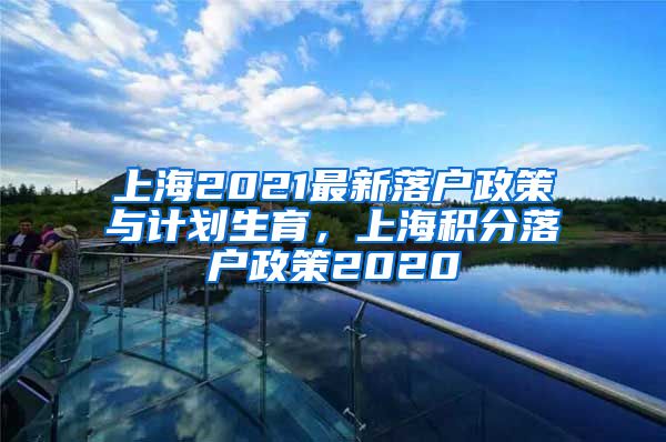 上海2021最新落户政策与计划生育，上海积分落户政策2020