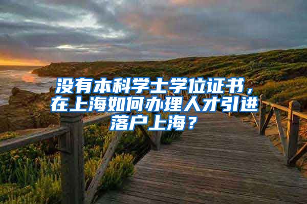 没有本科学士学位证书，在上海如何办理人才引进落户上海？