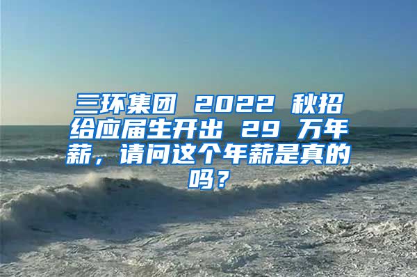 三环集团 2022 秋招给应届生开出 29 万年薪，请问这个年薪是真的吗？