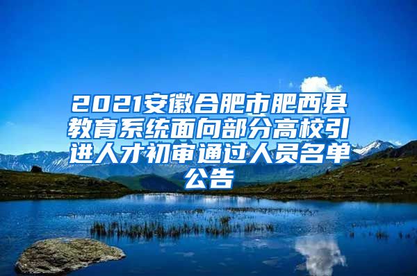 2021安徽合肥市肥西县教育系统面向部分高校引进人才初审通过人员名单公告