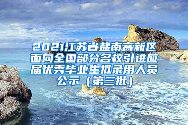 2021江苏省盐南高新区面向全国部分名校引进应届优秀毕业生拟录用人员公示（第三批）