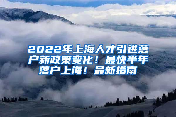 2022年上海人才引进落户新政策变化！最快半年落户上海！最新指南