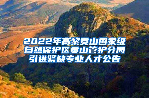 2022年高黎贡山国家级自然保护区贡山管护分局引进紧缺专业人才公告