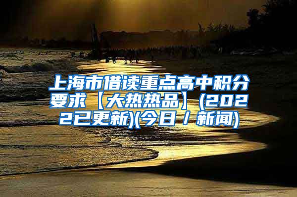 上海市借读重点高中积分要求【大热热品】(2022已更新)(今日／新闻)