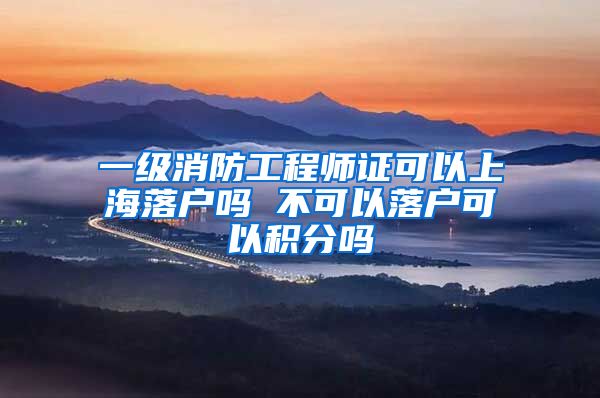 一级消防工程师证可以上海落户吗 不可以落户可以积分吗