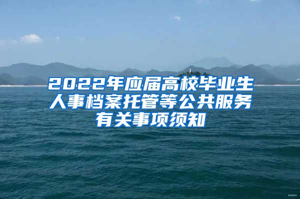 2022年应届高校毕业生人事档案托管等公共服务有关事项须知