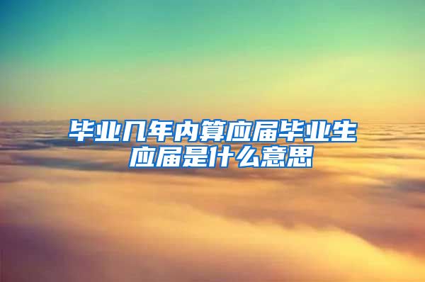 毕业几年内算应届毕业生 应届是什么意思