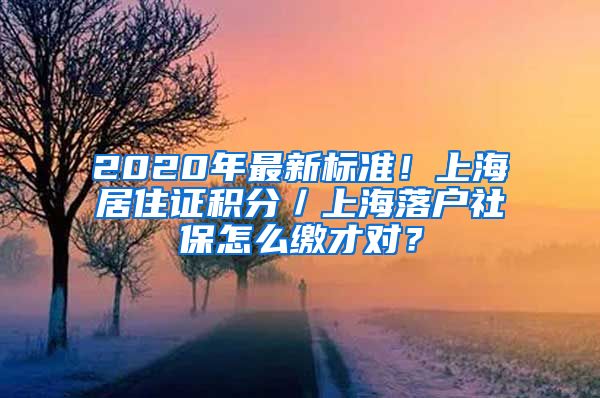 2020年最新标准！上海居住证积分／上海落户社保怎么缴才对？