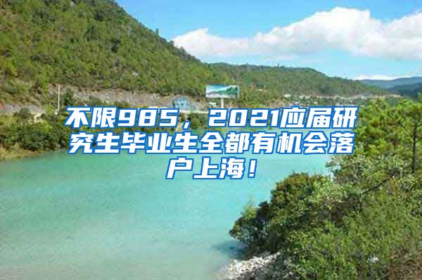 不限985，2021应届研究生毕业生全都有机会落户上海！