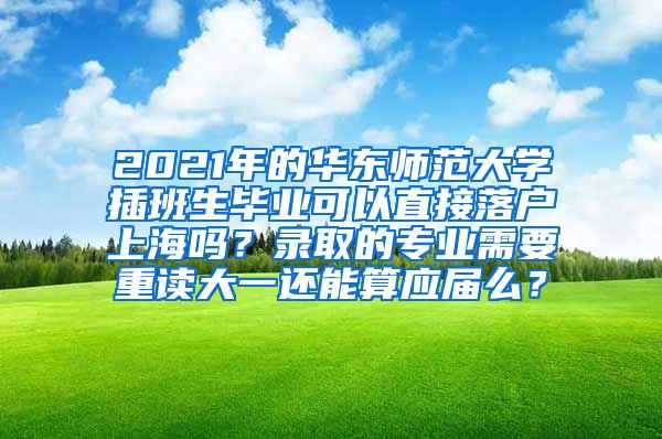 2021年的华东师范大学插班生毕业可以直接落户上海吗？录取的专业需要重读大一还能算应届么？