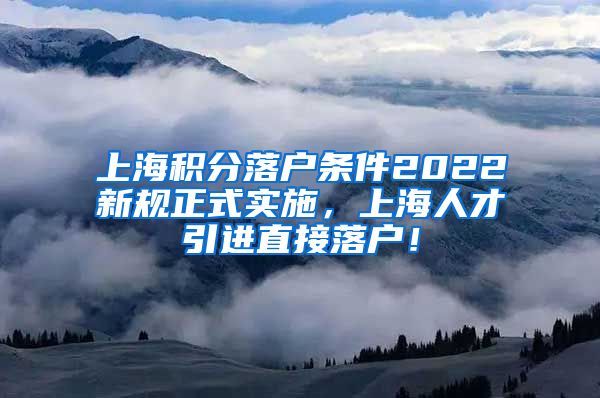 上海积分落户条件2022新规正式实施，上海人才引进直接落户！