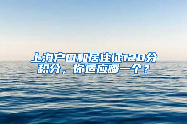 上海户口和居住证120分积分，你适应哪一个？