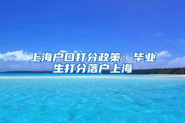 上海户口打分政策：毕业生打分落户上海