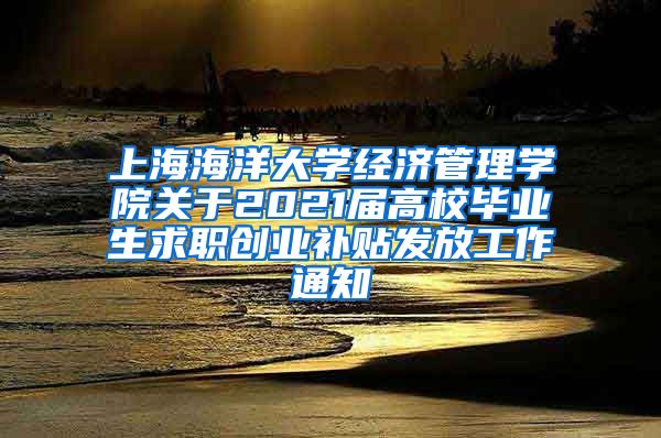 上海海洋大学经济管理学院关于2021届高校毕业生求职创业补贴发放工作通知