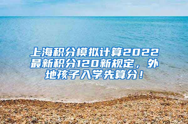 上海积分模拟计算2022最新积分120新规定，外地孩子入学先算分！