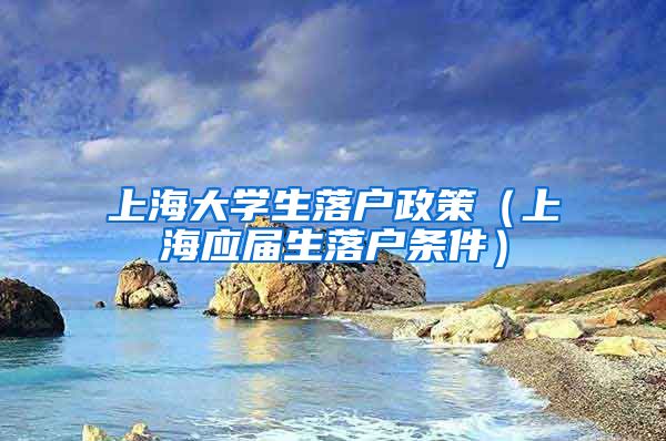 上海大学生落户政策（上海应届生落户条件）