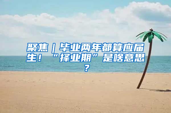 聚焦｜毕业两年都算应届生！“择业期”是啥意思？