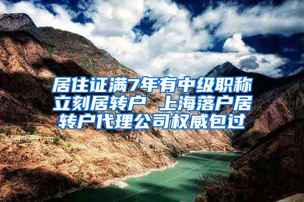 居住证满7年有中级职称立刻居转户 上海落户居转户代理公司权威包过