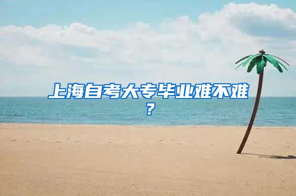 上海自考大专毕业难不难？