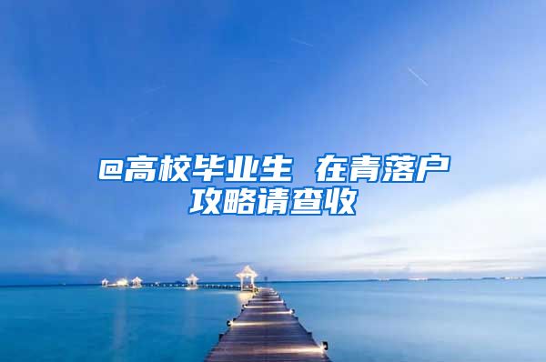 @高校毕业生 在青落户攻略请查收