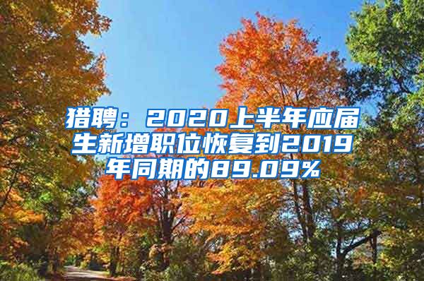 猎聘：2020上半年应届生新增职位恢复到2019年同期的89.09%