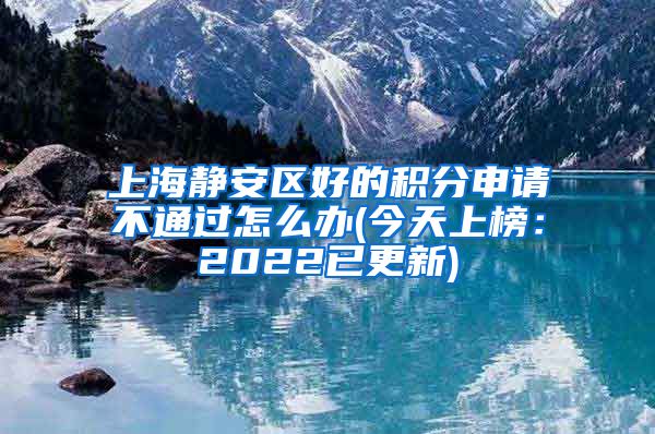 上海静安区好的积分申请不通过怎么办(今天上榜：2022已更新)