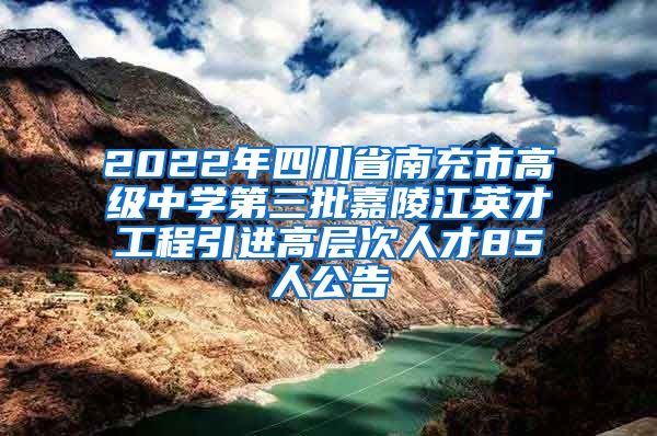 2022年四川省南充市高级中学第三批嘉陵江英才工程引进高层次人才85人公告