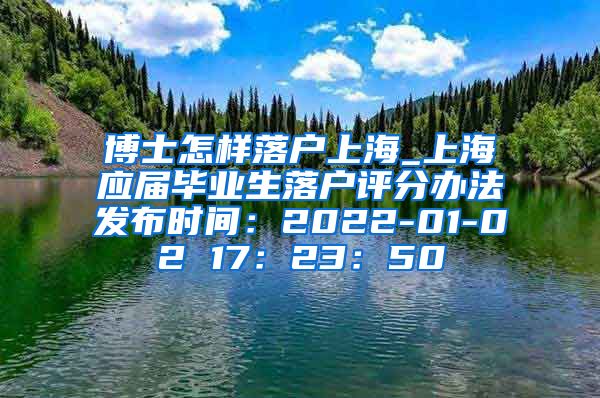 博士怎样落户上海_上海应届毕业生落户评分办法发布时间：2022-01-02 17：23：50