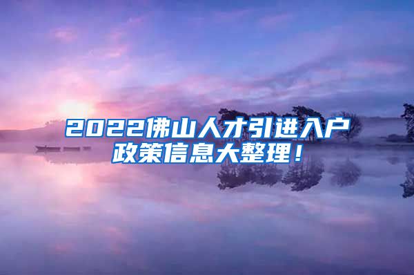 2022佛山人才引进入户政策信息大整理！