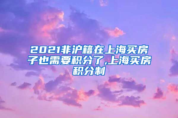 2021非沪籍在上海买房子也需要积分了,上海买房积分制