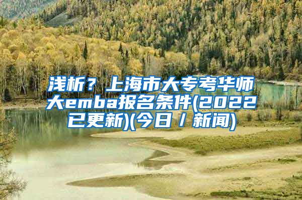 浅析？上海市大专考华师大emba报名条件(2022已更新)(今日／新闻)