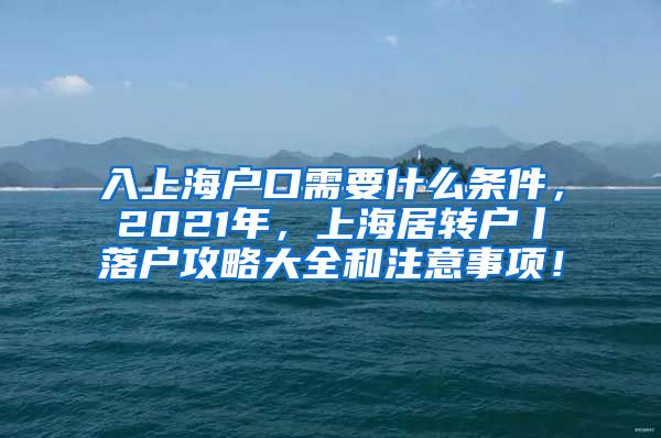 入上海户口需要什么条件，2021年，上海居转户丨落户攻略大全和注意事项！