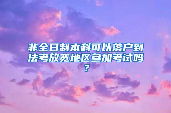 非全日制本科可以落户到法考放宽地区参加考试吗？