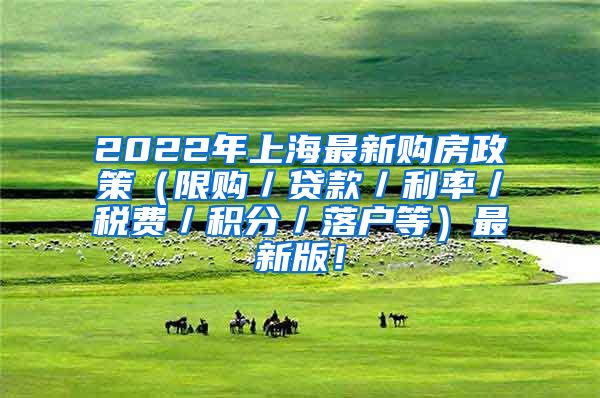 2022年上海最新购房政策（限购／贷款／利率／税费／积分／落户等）最新版！