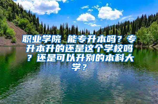 职业学院 能专升本吗？专升本升的还是这个学校吗？还是可以升别的本科大学？