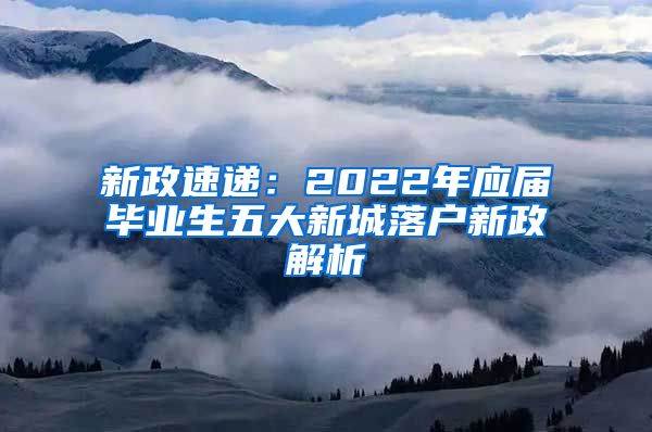 新政速递：2022年应届毕业生五大新城落户新政解析